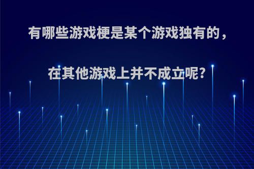 有哪些游戏梗是某个游戏独有的，在其他游戏上并不成立呢?