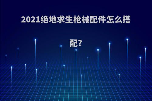 2021绝地求生枪械配件怎么搭配?