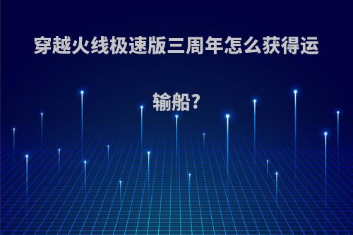 穿越火线极速版三周年怎么获得运输船?