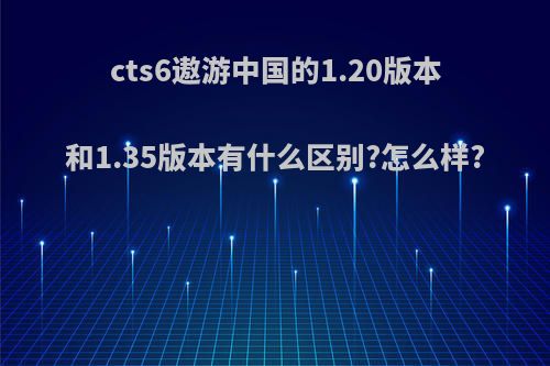 cts6遨游中国的1.20版本和1.35版本有什么区别?怎么样?