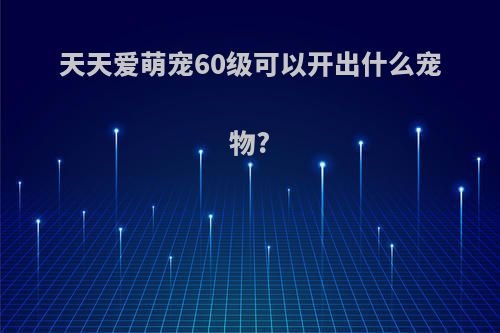 天天爱萌宠60级可以开出什么宠物?