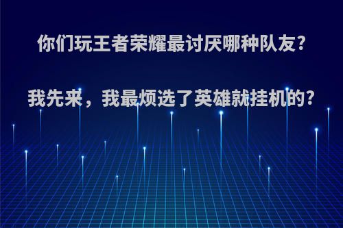 你们玩王者荣耀最讨厌哪种队友?我先来，我最烦选了英雄就挂机的?