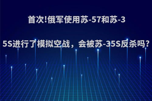 首次!俄军使用苏-57和苏-35S进行了模拟空战，会被苏-35S反杀吗?