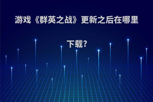 游戏《群英之战》更新之后在哪里下载?