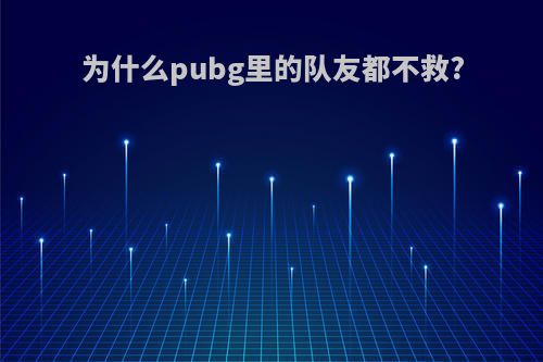 为什么pubg里的队友都不救?