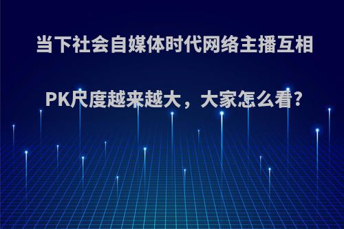 当下社会自媒体时代网络主播互相PK尺度越来越大，大家怎么看?