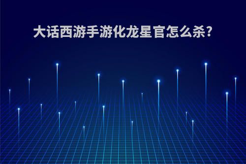 大话西游手游化龙星官怎么杀?