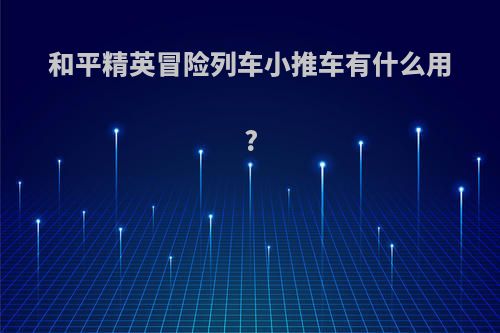 和平精英冒险列车小推车有什么用?