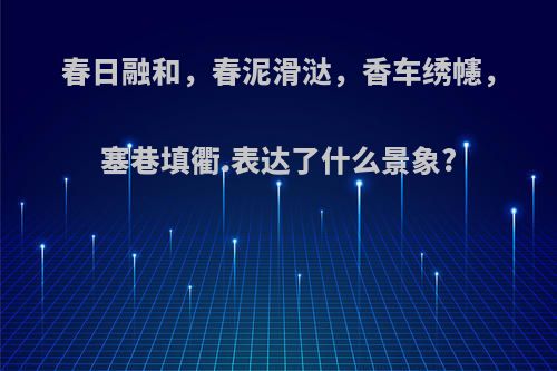 春日融和，春泥滑㳠，香车绣幰，塞巷填衢.表达了什么景象?