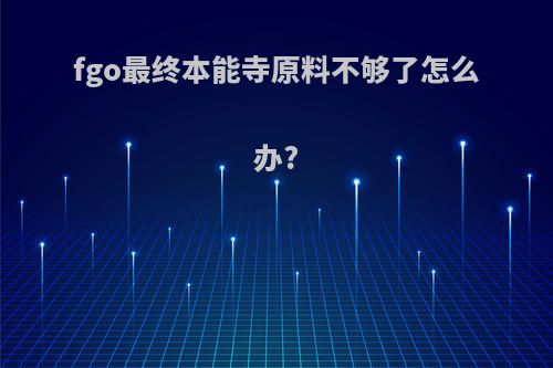 fgo最终本能寺原料不够了怎么办?