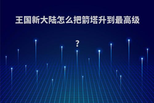 王国新大陆怎么把箭塔升到最高级?