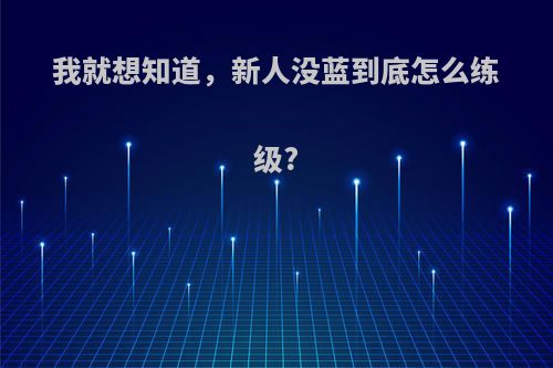 我就想知道，新人没蓝到底怎么练级?