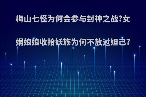 梅山七怪为何会参与封神之战?女娲娘娘收拾妖族为何不放过妲己?