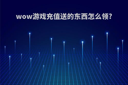 wow游戏充值送的东西怎么领?