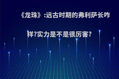 《龙珠》:远古时期的弗利萨长咋样?实力是不是很厉害?