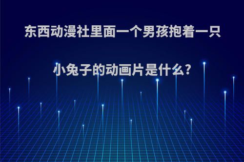 东西动漫社里面一个男孩抱着一只小兔子的动画片是什么?