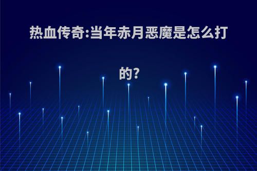 热血传奇:当年赤月恶魔是怎么打的?