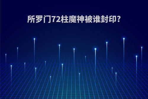 所罗门72柱魔神被谁封印?