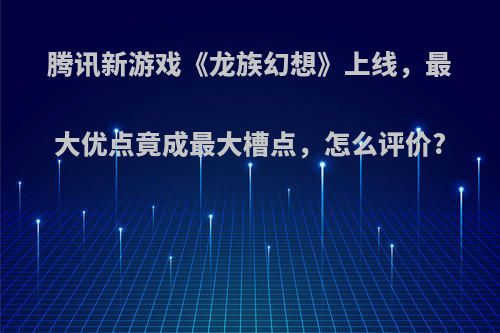 腾讯新游戏《龙族幻想》上线，最大优点竟成最大槽点，怎么评价?