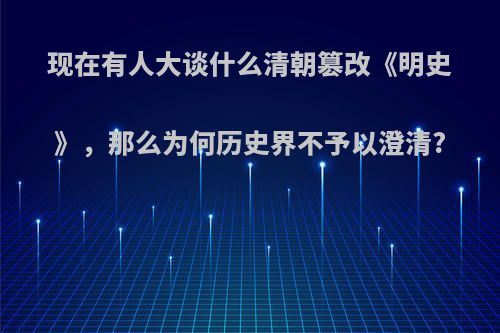 现在有人大谈什么清朝篡改《明史》，那么为何历史界不予以澄清?