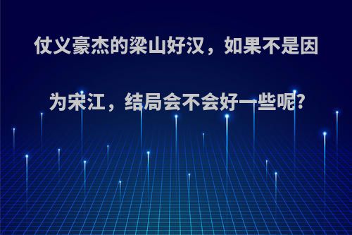 仗义豪杰的梁山好汉，如果不是因为宋江，结局会不会好一些呢?