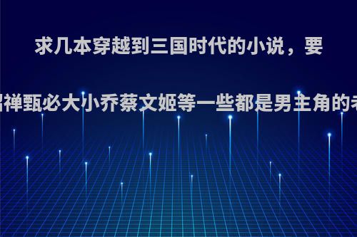 求几本穿越到三国时代的小说，要完结的.貂禅甄必大小乔蔡文姬等一些都是男主角的老婆最好?