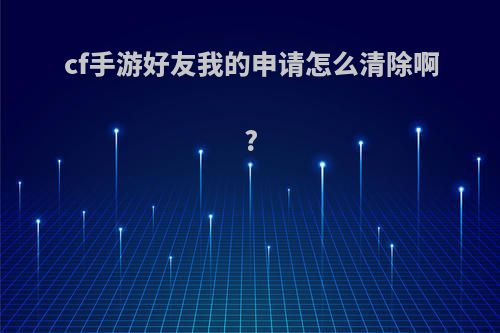 cf手游好友我的申请怎么清除啊?