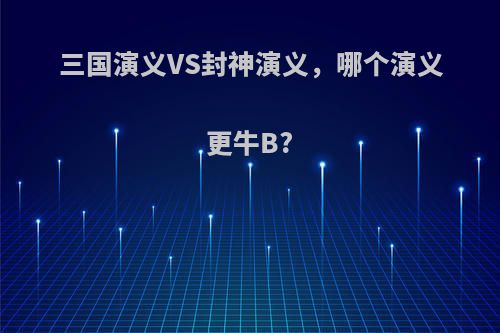 三国演义VS封神演义，哪个演义更牛B?