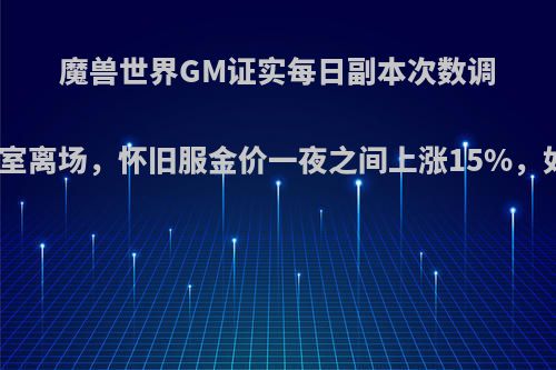 魔兽世界GM证实每日副本次数调整，工作室离场，怀旧服金价一夜之间上涨15%，如何看待?