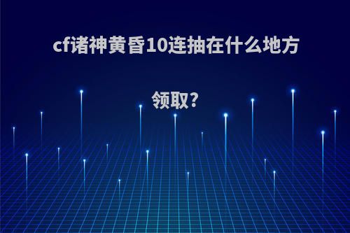 cf诸神黄昏10连抽在什么地方领取?