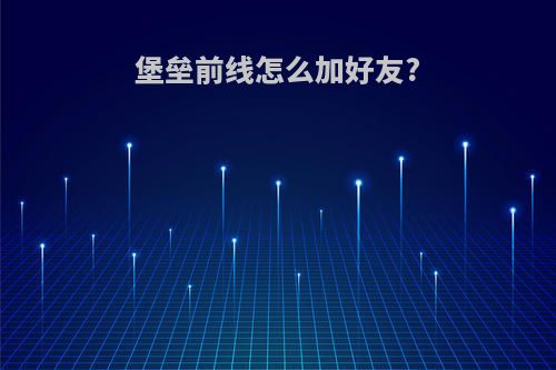 堡垒前线怎么加好友?