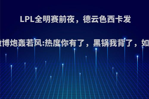 LPL全明赛前夜，德云色西卡发414字微博炮轰若风:热度你有了，黑锅我背了，如何点评?