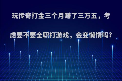 玩传奇打金三个月赚了三万五，考虑要不要全职打游戏，会变懒惰吗?