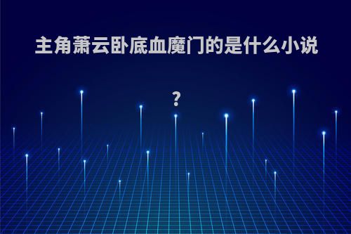 主角萧云卧底血魔门的是什么小说?