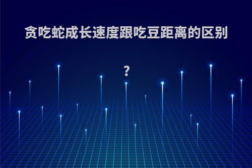 贪吃蛇成长速度跟吃豆距离的区别?