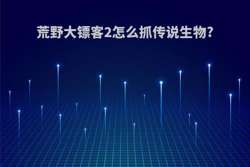 荒野大镖客2怎么抓传说生物?