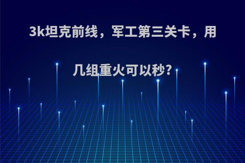 3k坦克前线，军工第三关卡，用几组重火可以秒?