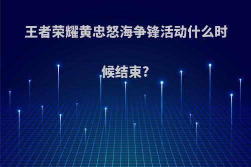 王者荣耀黄忠怒海争锋活动什么时候结束?