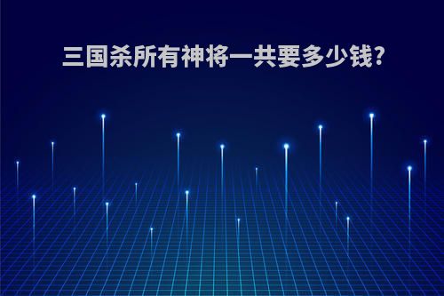 三国杀所有神将一共要多少钱?