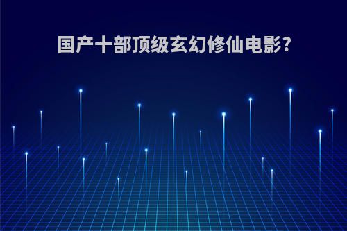 国产十部顶级玄幻修仙电影?