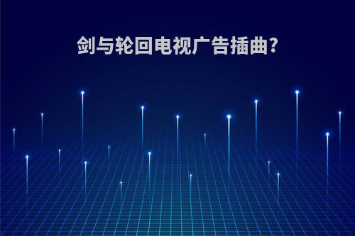 剑与轮回电视广告插曲?