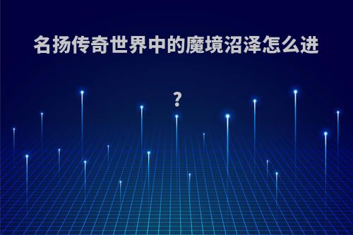 名扬传奇世界中的魔境沼泽怎么进?