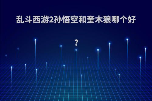 乱斗西游2孙悟空和奎木狼哪个好?