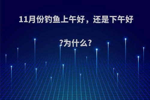 11月份钓鱼上午好，还是下午好?为什么?