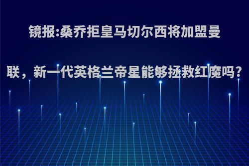 镜报:桑乔拒皇马切尔西将加盟曼联，新一代英格兰帝星能够拯救红魔吗?