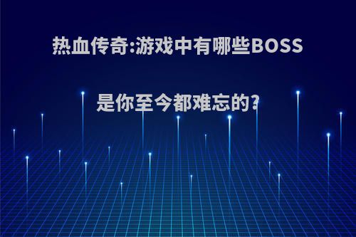 热血传奇:游戏中有哪些BOSS是你至今都难忘的?