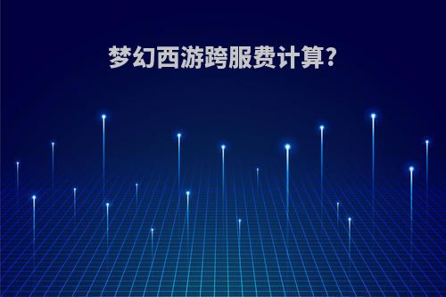梦幻西游跨服费计算?