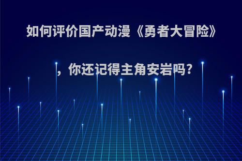 如何评价国产动漫《勇者大冒险》，你还记得主角安岩吗?