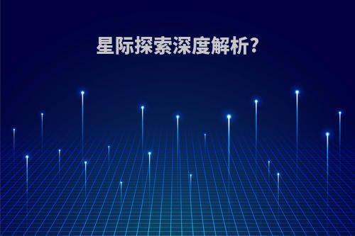 星际探索深度解析?