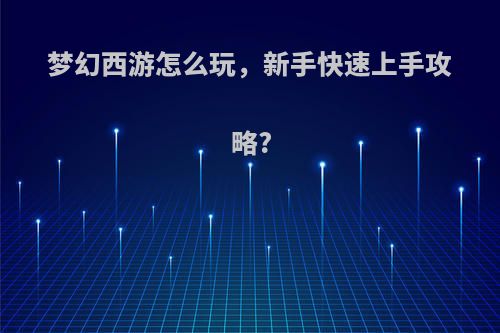 梦幻西游怎么玩，新手快速上手攻略?